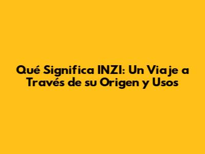 Qué Significa INZI: Un Viaje a Través de su Origen y Usos