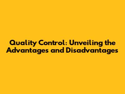 Quality Control: Unveiling the Advantages and Disadvantages