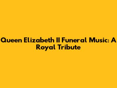 Queen Elizabeth II Funeral Music: A Royal Tribute
