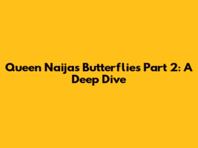 Queen Naija's 'Butterflies' Part 2: A Deep Dive