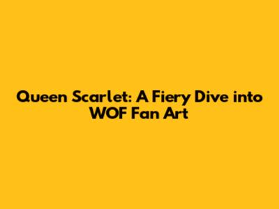 Queen Scarlet: A Fiery Dive into WOF Fan Art