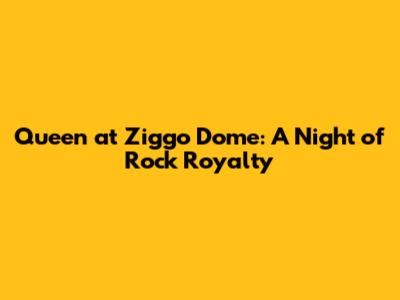 Queen at Ziggo Dome: A Night of Rock Royalty