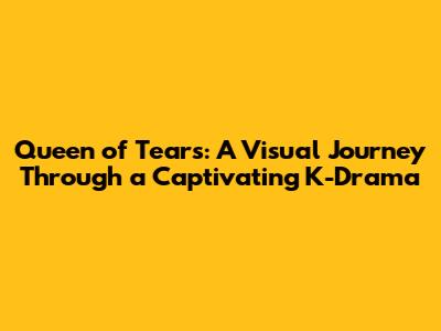 Queen of Tears: A Visual Journey Through a Captivating K-Drama