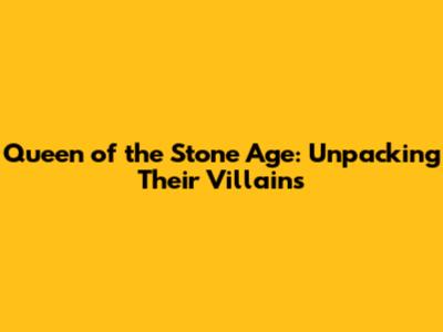 Queen of the Stone Age: Unpacking Their Villains