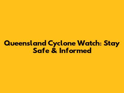 Queensland Cyclone Watch: Stay Safe & Informed