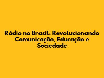 Rádio no Brasil: Revolucionando Comunicação, Educação e Sociedade
