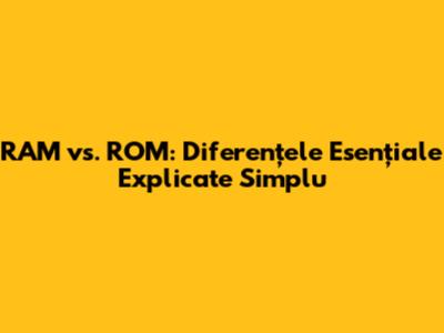 RAM vs. ROM: Diferențele Esențiale Explicate Simplu