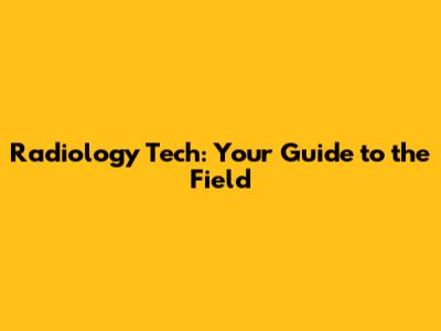 Radiology Tech: Your Guide to the Field
