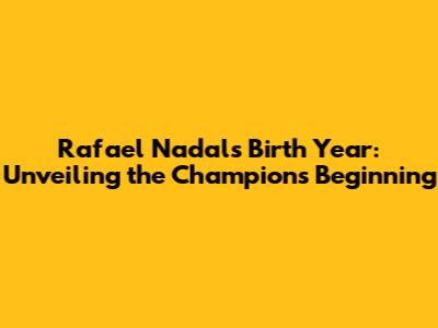 Rafael Nadal's Birth Year: Unveiling the Champion's Beginning