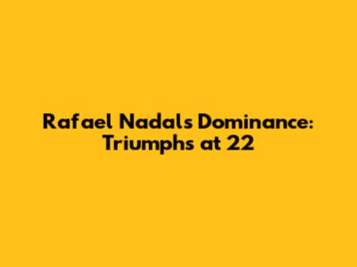 Rafael Nadal's Dominance: Triumphs at 22