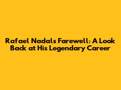 Rafael Nadal's Farewell: A Look Back at His Legendary Career