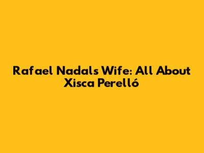 Rafael Nadal's Wife: All About Xisca Perelló