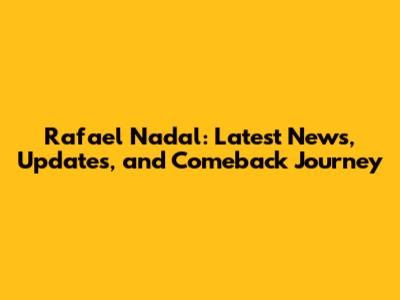 Rafael Nadal: Latest News, Updates, and Comeback Journey