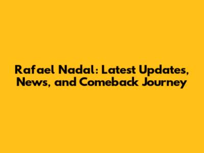 Rafael Nadal: Latest Updates, News, and Comeback Journey