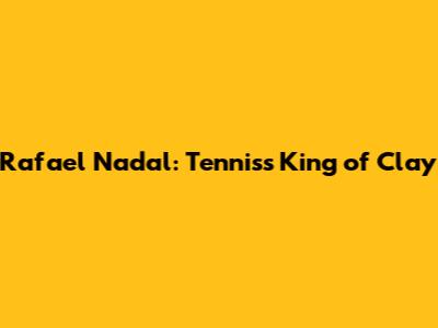 Rafael Nadal: Tennis's King of Clay