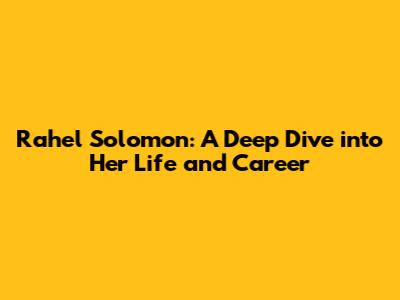 Rahel Solomon: A Deep Dive into Her Life and Career