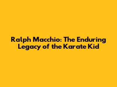 Ralph Macchio: The Enduring Legacy of the Karate Kid