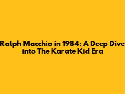 Ralph Macchio in 1984: A Deep Dive into 'The Karate Kid' Era