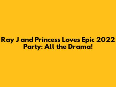 Ray J and Princess Love's Epic 2022 Party: All the Drama!