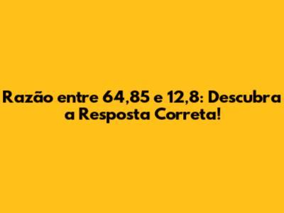 Razão entre 64,85 e 12,8: Descubra a Resposta Correta!