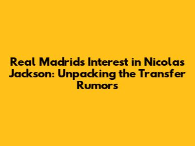 Real Madrid's Interest in Nicolas Jackson: Unpacking the Transfer Rumors