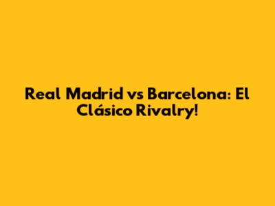 Real Madrid vs Barcelona: El Clásico Rivalry!