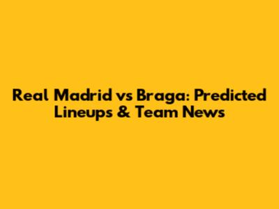 Real Madrid vs Braga: Predicted Lineups & Team News