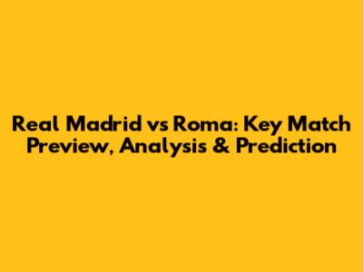 Real Madrid vs Roma: Key Match Preview, Analysis & Prediction