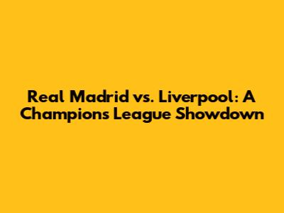 Real Madrid vs. Liverpool: A Champions League Showdown