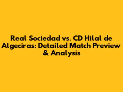 Real Sociedad vs. CD Hilal de Algeciras: Detailed Match Preview & Analysis