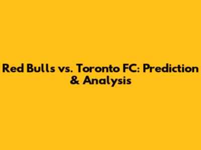 Red Bulls vs. Toronto FC: Prediction & Analysis