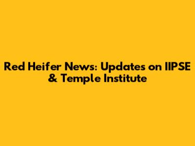 Red Heifer News: Updates on IIPSE & Temple Institute