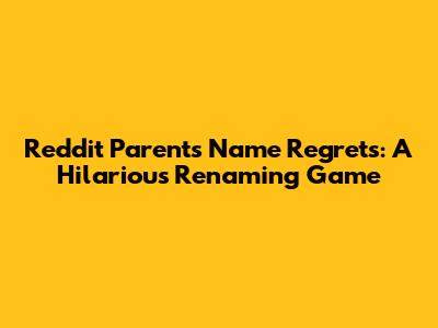 Reddit Parents' Name Regrets: A Hilarious Renaming Game