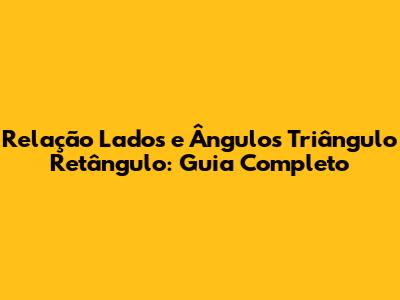 Relação Lados e Ângulos Triângulo Retângulo: Guia Completo