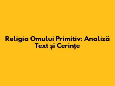 Religia Omului Primitiv: Analiză Text și Cerințe