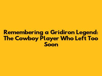 Remembering a Gridiron Legend: The Cowboy Player Who Left Too Soon