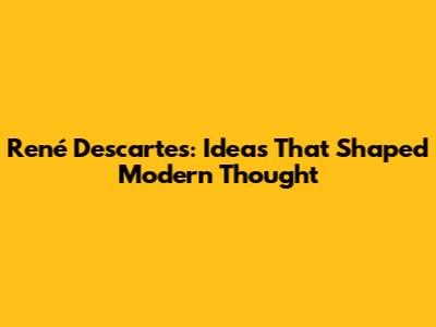 René Descartes: Ideas That Shaped Modern Thought