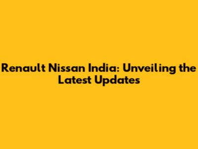 Renault Nissan India: Unveiling the Latest Updates