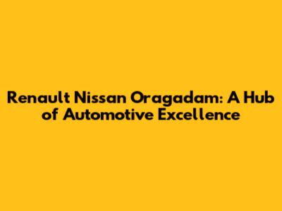 Renault Nissan Oragadam: A Hub of Automotive Excellence
