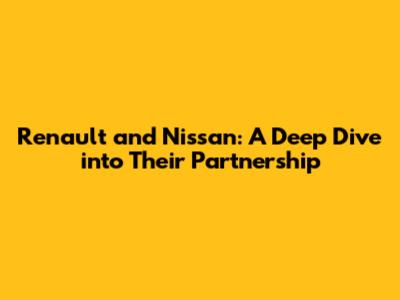 Renault and Nissan: A Deep Dive into Their Partnership