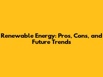 Renewable Energy: Pros, Cons, and Future Trends