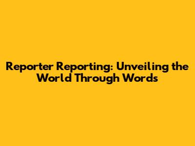 Reporter Reporting: Unveiling the World Through Words