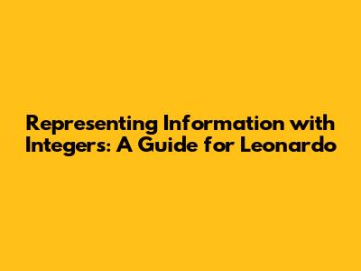 Representing Information with Integers: A Guide for Leonardo