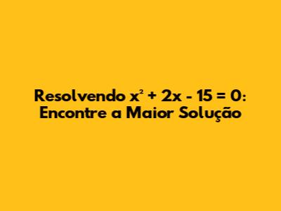 Resolvendo x² + 2x - 15 = 0: Encontre a Maior Solução