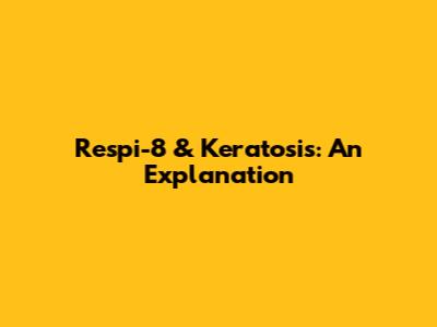 Respi-8 & Keratosis: An Explanation