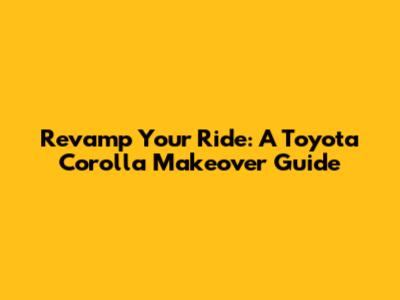 Revamp Your Ride: A Toyota Corolla Makeover Guide