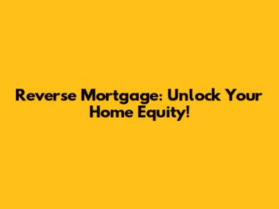 Reverse Mortgage: Unlock Your Home Equity!