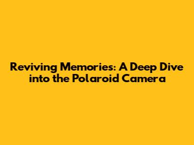 Reviving Memories: A Deep Dive into the Polaroid Camera
