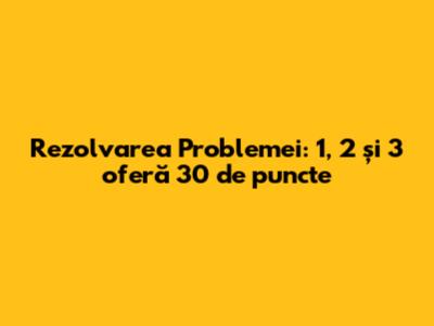 Rezolvarea Problemei: 1, 2 și 3 oferă 30 de puncte