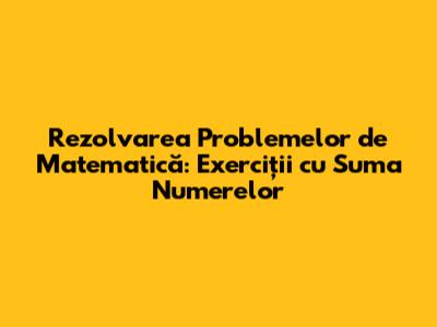 Rezolvarea Problemelor de Matematică: Exerciții cu Suma Numerelor